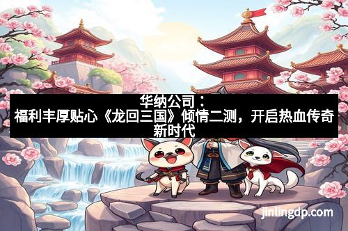 华纳公司:福利丰厚贴心《龙回三国》倾情二测,开启热血传奇新时代